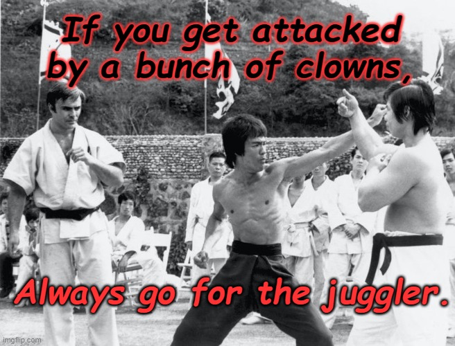 Go For The Juggler |  If you get attacked by a bunch of clowns, Always go for the juggler. | image tagged in bruce lee,satire,clowns,puns | made w/ Imgflip meme maker
