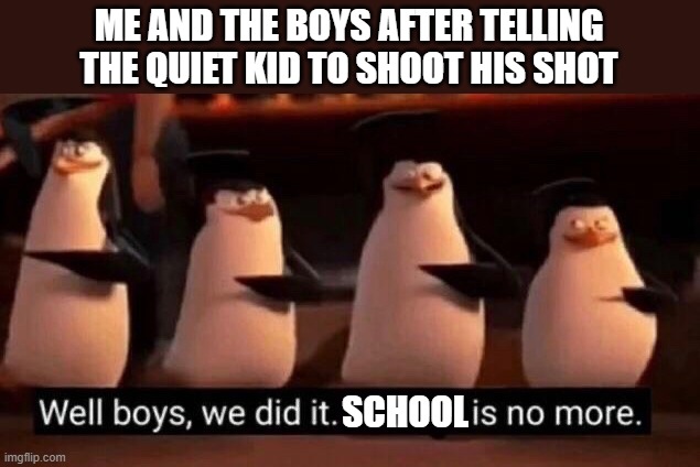 We did it boys | ME AND THE BOYS AFTER TELLING THE QUIET KID TO SHOOT HIS SHOT; SCHOOL | image tagged in we did it boys | made w/ Imgflip meme maker