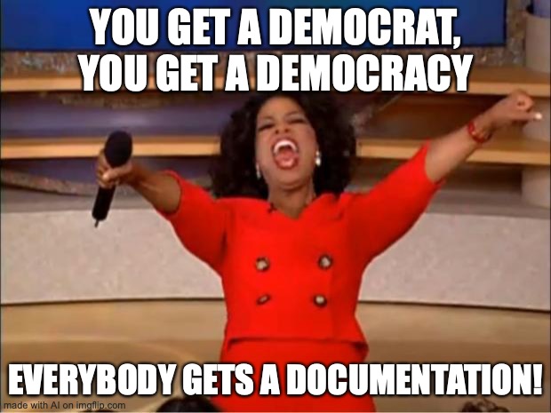 Democrat, Democracy, Documentation..all the same right? | YOU GET A DEMOCRAT, YOU GET A DEMOCRACY; EVERYBODY GETS A DOCUMENTATION! | image tagged in memes,oprah you get a | made w/ Imgflip meme maker
