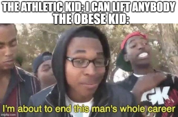 lol | THE ATHLETIC KID: I CAN LIFT ANYBODY; THE OBESE KID: | image tagged in i m about to end this man s whole career | made w/ Imgflip meme maker