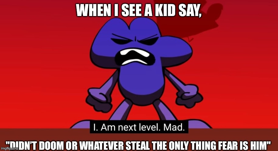 BFB I am next level mad | WHEN I SEE A KID SAY, "DIDN’T DOOM OR WHATEVER STEAL THE ONLY THING FEAR IS HIM" | image tagged in bfb i am next level mad | made w/ Imgflip meme maker