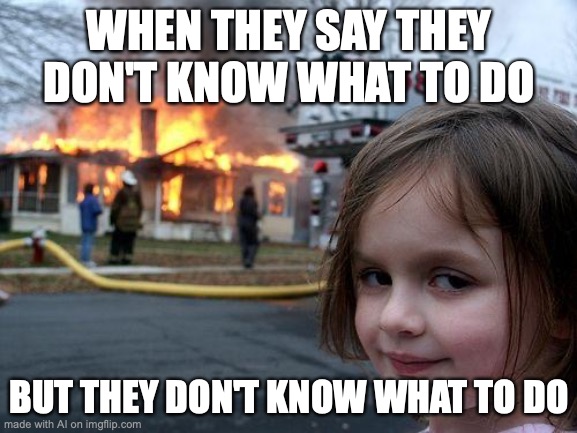 What do you do? | WHEN THEY SAY THEY DON'T KNOW WHAT TO DO; BUT THEY DON'T KNOW WHAT TO DO | image tagged in memes,disaster girl | made w/ Imgflip meme maker