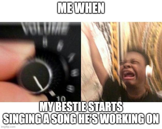 I love my friends' songs | ME WHEN; MY BESTIE STARTS SINGING A SONG HE'S WORKING ON | image tagged in loud music | made w/ Imgflip meme maker