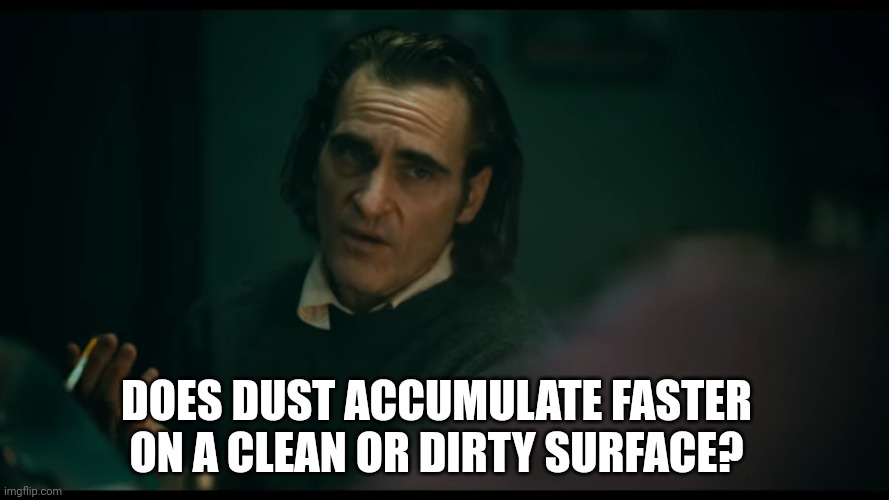 Tell me straight | DOES DUST ACCUMULATE FASTER ON A CLEAN OR DIRTY SURFACE? | image tagged in all i have are negative thoughts joker 2019,dust | made w/ Imgflip meme maker