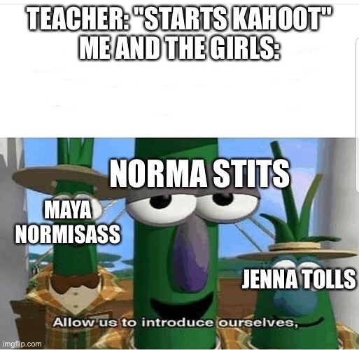 What are some other funny names? | TEACHER: "STARTS KAHOOT"
ME AND THE GIRLS:; NORMA STITS; MAYA NORMISASS; JENNA TOLLS | image tagged in allow us to introduce ourselves | made w/ Imgflip meme maker