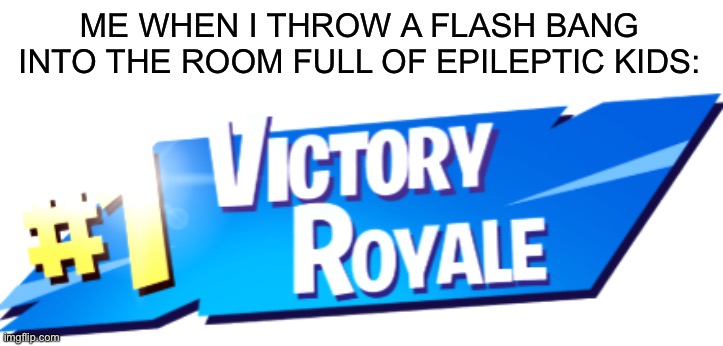 Fortnite Victory Royale | ME WHEN I THROW A FLASH BANG INTO THE ROOM FULL OF EPILEPTIC KIDS: | image tagged in dark humor | made w/ Imgflip meme maker