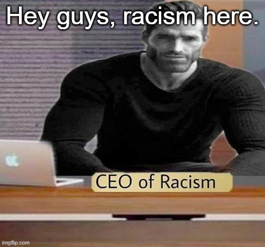 CEO of Racism | Hey guys, racism here. | image tagged in ceo of racism | made w/ Imgflip meme maker