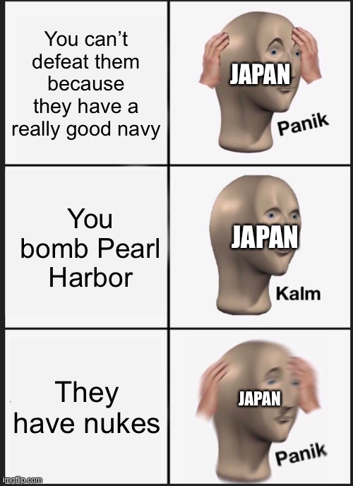 Panik Kalm Panik | You can’t defeat them because they have a really good navy; JAPAN; You bomb Pearl Harbor; JAPAN; They have nukes; JAPAN | image tagged in memes,panik kalm panik | made w/ Imgflip meme maker