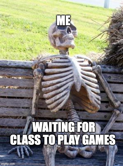 Waiting Skeleton | ME; WAITING FOR CLASS TO PLAY GAMES | image tagged in memes,waiting skeleton | made w/ Imgflip meme maker