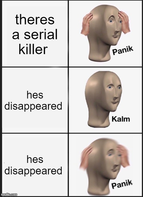 cerial killer | theres a serial killer; hes disappeared; hes disappeared | image tagged in memes,panik kalm panik | made w/ Imgflip meme maker