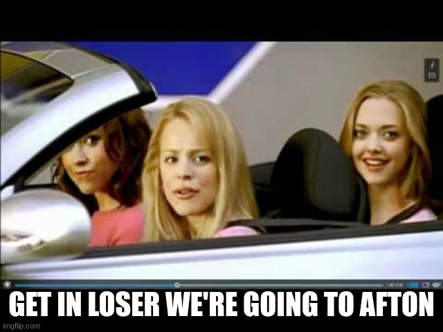 Get In Loser | GET IN LOSER WE'RE GOING TO AFTON | image tagged in get in loser | made w/ Imgflip meme maker