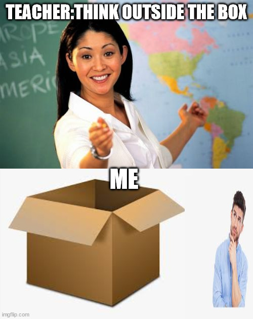 noice | TEACHER:THINK OUTSIDE THE BOX; ME | image tagged in memes,unhelpful high school teacher | made w/ Imgflip meme maker
