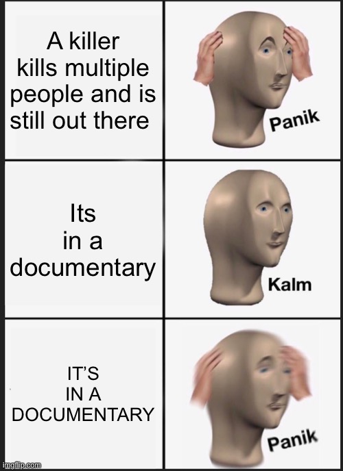 Panik Kalm Panik | A killer kills multiple people and is still out there; Its in a documentary; IT’S IN A DOCUMENTARY | image tagged in memes,panik kalm panik,barney will eat all of your delectable biscuits,why are you reading this,stop reading the tags,stop it | made w/ Imgflip meme maker