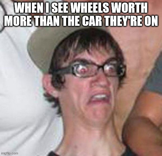 wheels | WHEN I SEE WHEELS WORTH MORE THAN THE CAR THEY'RE ON | image tagged in shocked disgusted surprised | made w/ Imgflip meme maker