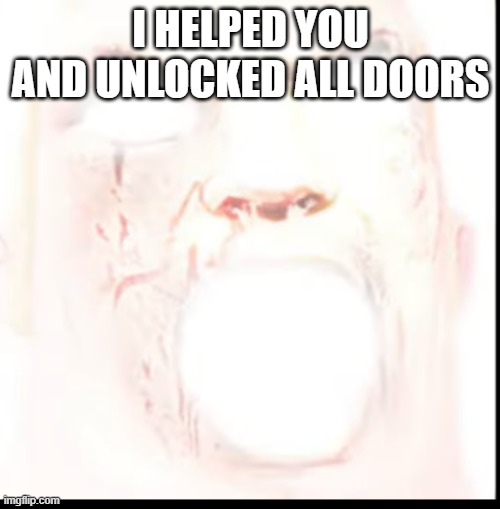 I HELPED YOU AND UNLOCKED ALL DOORS | made w/ Imgflip meme maker