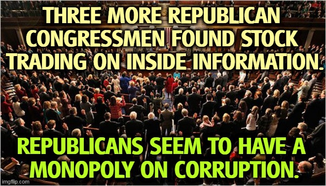 We know Democrats want to help people who need help. Apparently Republicans just want to help themselves. | THREE MORE REPUBLICAN 
CONGRESSMEN FOUND STOCK 
TRADING ON INSIDE INFORMATION. REPUBLICANS SEEM TO HAVE A 
MONOPOLY ON CORRUPTION. | image tagged in congress,democrats,others,republicans,selfish,greedy | made w/ Imgflip meme maker