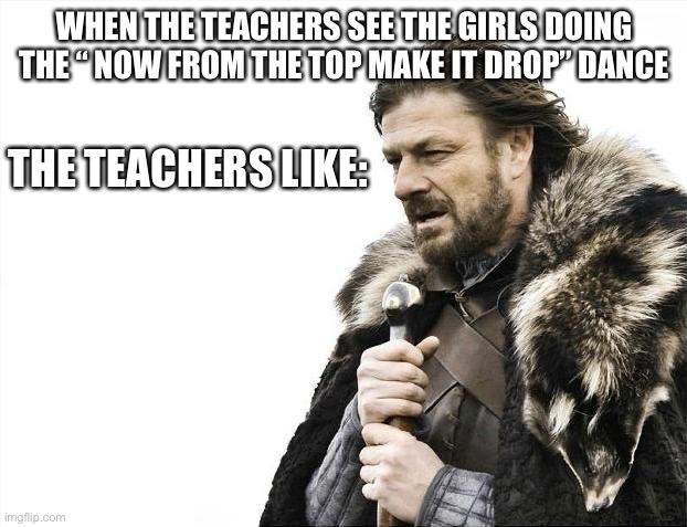 The teachers | WHEN THE TEACHERS SEE THE GIRLS DOING THE “ NOW FROM THE TOP MAKE IT DROP” DANCE; THE TEACHERS LIKE: | image tagged in brace yourselves x is coming | made w/ Imgflip meme maker