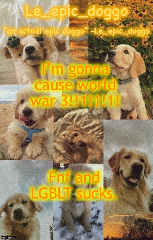 Doggo temp by doggo. Wait what that’s confusing | I’m gonna cause world war 3!!1!1!1! Fnf and LGBLT sucks. | image tagged in doggo temp by doggo wait what that s confusing | made w/ Imgflip meme maker