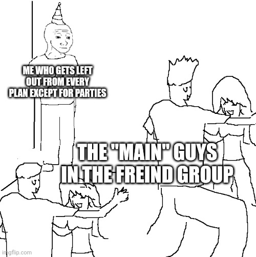 They don't know I'm a social outcast | ME WHO GETS LEFT OUT FROM EVERY PLAN EXCEPT FOR PARTIES; THE "MAIN" GUYS IN THE FREIND GROUP | image tagged in they don't know | made w/ Imgflip meme maker