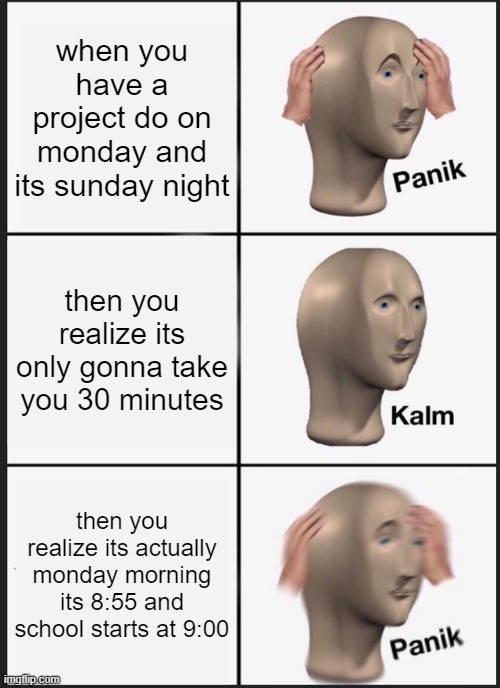 Panik Kalm Panik Meme | when you have a project do on monday and its sunday night; then you realize its only gonna take you 30 minutes; then you realize its actually monday morning its 8:55 and school starts at 9:00 | image tagged in memes,panik kalm panik | made w/ Imgflip meme maker