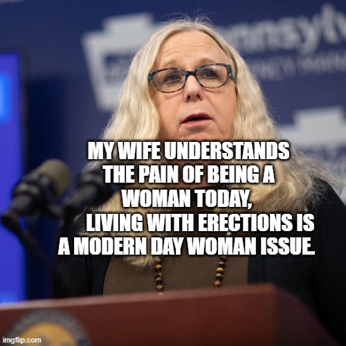 Rachel Levine | MY WIFE UNDERSTANDS THE PAIN OF BEING A WOMAN TODAY, 
      LIVING WITH ERECTIONS IS A MODERN DAY WOMAN ISSUE. | image tagged in rachel levine | made w/ Imgflip meme maker