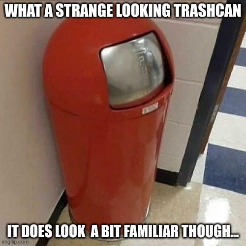 don't you dare say it | WHAT A STRANGE LOOKING TRASHCAN; IT DOES LOOK  A BIT FAMILIAR THOUGH... | image tagged in don't say it | made w/ Imgflip meme maker