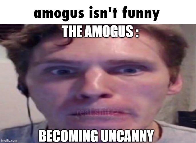 true story | amogus isn't funny; THE AMOGUS :; BECOMING UNCANNY | image tagged in memes,amogus,is,not,that,funny | made w/ Imgflip meme maker