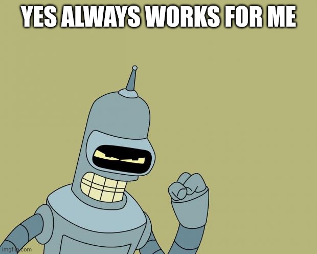 bender | YES ALWAYS WORKS FOR ME | image tagged in bender | made w/ Imgflip meme maker