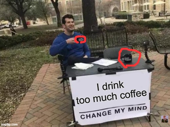 Yea lay it off |  I drink too much coffee | image tagged in memes,change my mind,coffee addict | made w/ Imgflip meme maker