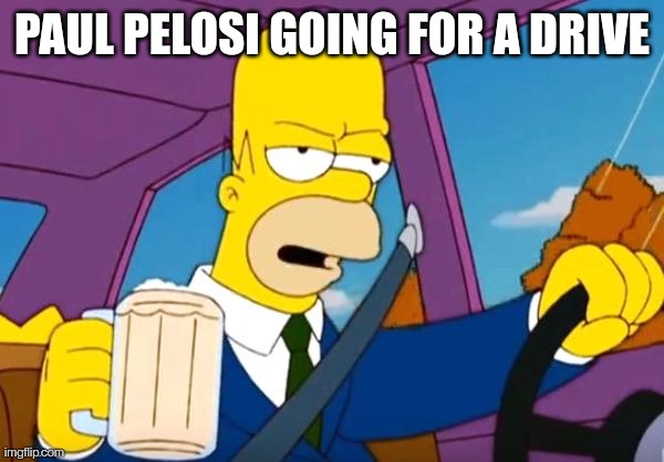 Homer Pelosi |  PAUL PELOSI GOING FOR A DRIVE | image tagged in nancy pelosi,government corruption,drunk driving,homer simpson,the simpsons | made w/ Imgflip meme maker