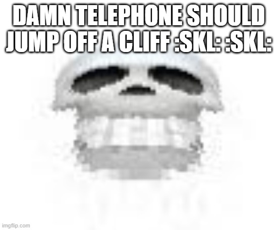 Skl | DAMN TELEPHONE SHOULD JUMP OFF A CLIFF :SKL: :SKL: | image tagged in skl | made w/ Imgflip meme maker