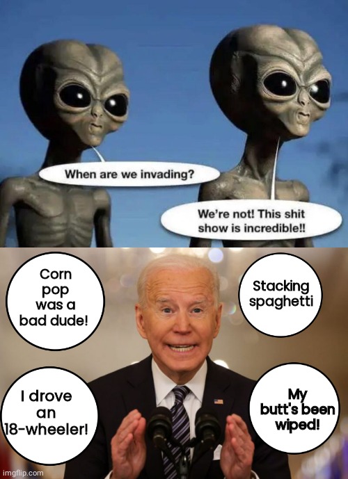 Aliens Joe Biden $#!+ show | Stacking
spaghetti; Corn pop was a bad dude! My butt's been wiped! I drove an 18-wheeler! | image tagged in aliens,joe biden | made w/ Imgflip meme maker