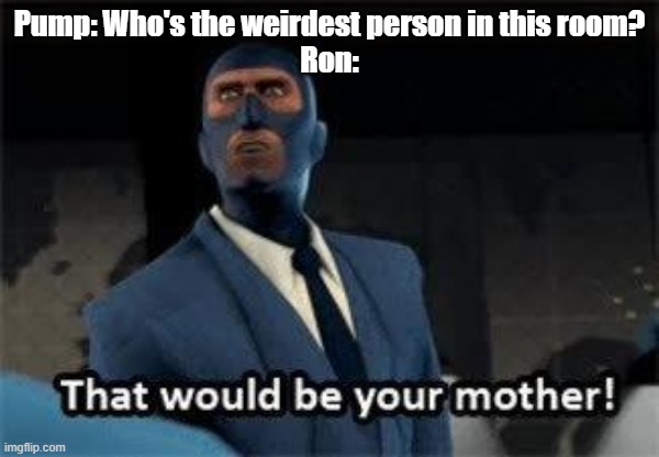 Aqua is her name | Pump: Who's the weirdest person in this room?
Ron: | image tagged in that would be your mother | made w/ Imgflip meme maker
