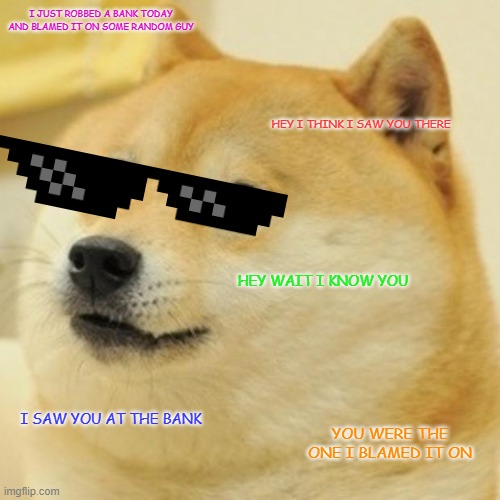 Doge | I JUST ROBBED A BANK TODAY AND BLAMED IT ON SOME RANDOM GUY; HEY I THINK I SAW YOU THERE; HEY WAIT I KNOW YOU; I SAW YOU AT THE BANK; YOU WERE THE ONE I BLAMED IT ON | image tagged in memes,doge | made w/ Imgflip meme maker