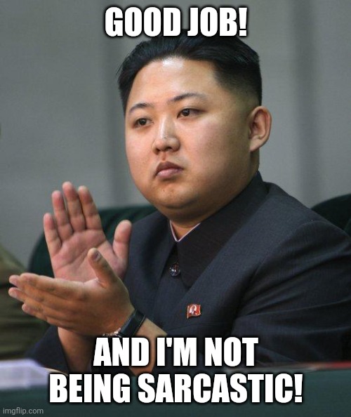 Kim Jong Un | GOOD JOB! AND I'M NOT BEING SARCASTIC! | image tagged in kim jong un | made w/ Imgflip meme maker