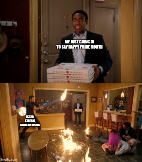 O_O | ME JUST GOING IN TO SAY HAPPY PRIDE MONTH; LGBTQ STREAM HAING ON MSMG | image tagged in community fire pizza meme | made w/ Imgflip meme maker