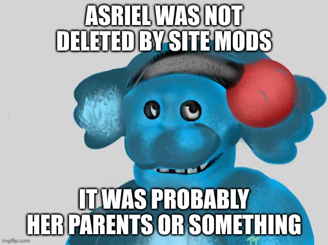 five nights at ria's | ASRIEL WAS NOT DELETED BY SITE MODS; IT WAS PROBABLY HER PARENTS OR SOMETHING | image tagged in five nights at ria's | made w/ Imgflip meme maker