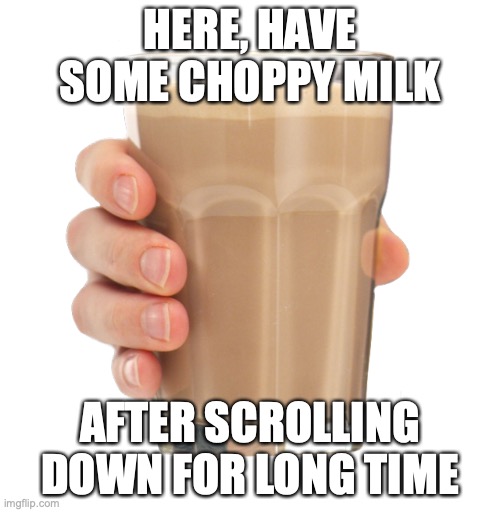 Choccy Milk | HERE, HAVE SOME CHOPPY MILK; AFTER SCROLLING DOWN FOR LONG TIME | image tagged in choccy milk,yummy | made w/ Imgflip meme maker