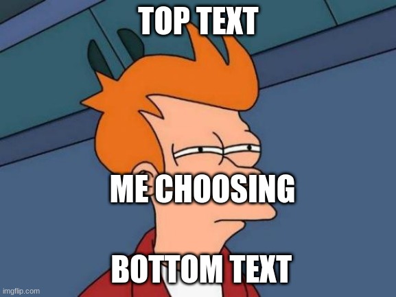 Futurama Fry Meme | TOP TEXT; ME CHOOSING; BOTTOM TEXT | image tagged in memes,futurama fry | made w/ Imgflip meme maker