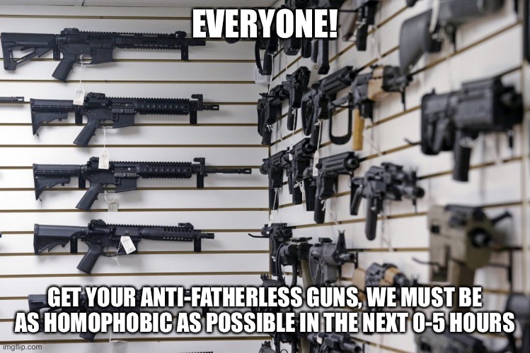 EVERYONE! GET YOUR ANTI-FATHERLESS GUNS, WE MUST BE AS HOMOPHOBIC AS POSSIBLE IN THE NEXT 0-5 HOURS | made w/ Imgflip meme maker