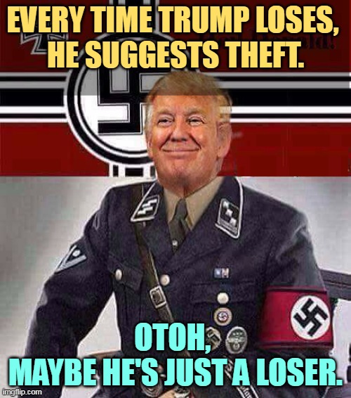 The sorest loser in American history. | EVERY TIME TRUMP LOSES, 
HE SUGGESTS THEFT. OTOH, 
MAYBE HE'S JUST A LOSER. | image tagged in trump,nazi,loser | made w/ Imgflip meme maker