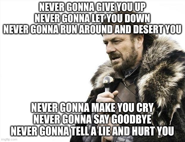 Rick Roll | NEVER GONNA GIVE YOU UP
NEVER GONNA LET YOU DOWN
NEVER GONNA RUN AROUND AND DESERT YOU; NEVER GONNA MAKE YOU CRY
NEVER GONNA SAY GOODBYE
NEVER GONNA TELL A LIE AND HURT YOU | image tagged in memes,brace yourselves x is coming | made w/ Imgflip meme maker