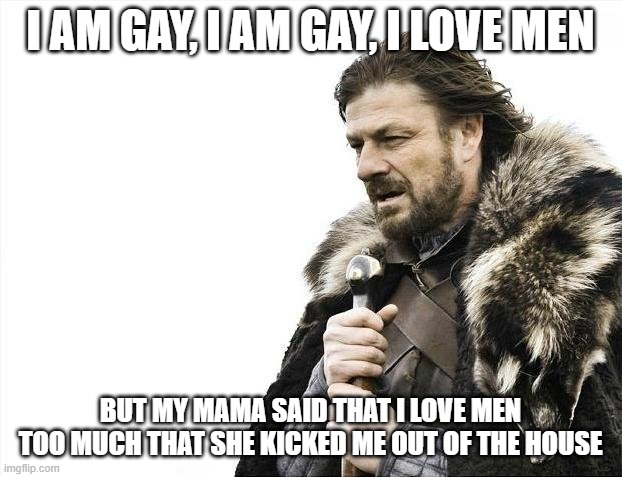 Brace Yourselves X is Coming | I AM GAY, I AM GAY, I LOVE MEN; BUT MY MAMA SAID THAT I LOVE MEN TOO MUCH THAT SHE KICKED ME OUT OF THE HOUSE | image tagged in memes,brace yourselves x is coming | made w/ Imgflip meme maker