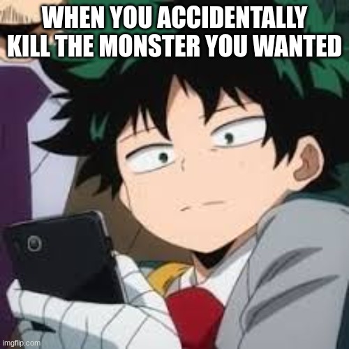 True | WHEN YOU ACCIDENTALLY KILL THE MONSTER YOU WANTED | image tagged in deku dissapointed | made w/ Imgflip meme maker