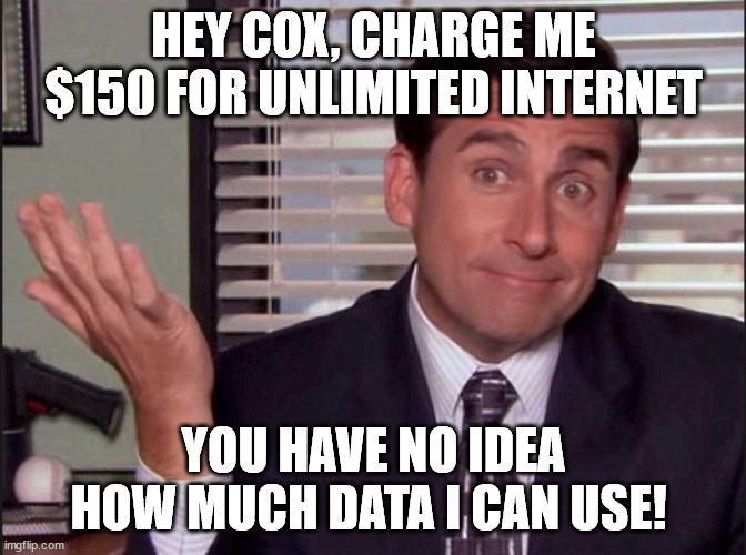 Michael Scott | HEY COX, CHARGE ME $150 FOR UNLIMITED INTERNET; YOU HAVE NO IDEA HOW MUCH DATA I CAN USE! | image tagged in michael scott | made w/ Imgflip meme maker