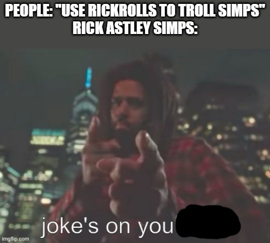 they do exist |  PEOPLE: "USE RICKROLLS TO TROLL SIMPS"
RICK ASTLEY SIMPS: | image tagged in rick astley,rickroll,simps,simp,troll | made w/ Imgflip meme maker