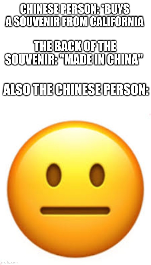 I have no idea what the title should be | CHINESE PERSON: *BUYS A SOUVENIR FROM CALIFORNIA; THE BACK OF THE SOUVENIR: "MADE IN CHINA"; ALSO THE CHINESE PERSON: | image tagged in bruh,china,california | made w/ Imgflip meme maker