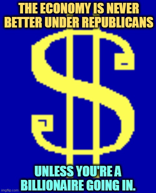 Not rich already? Shoot yourself. | THE ECONOMY IS NEVER BETTER UNDER REPUBLICANS; UNLESS YOU'RE A BILLIONAIRE GOING IN. | image tagged in dollar sign,republicans,party,rich | made w/ Imgflip meme maker