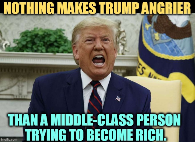 If you're not rich already, don't try to rise. Trump and God both want you to stay in the box where you started. | NOTHING MAKES TRUMP ANGRIER; THAN A MIDDLE-CLASS PERSON 
TRYING TO BECOME RICH. | image tagged in trump,angry,middle,class,rise,rich | made w/ Imgflip meme maker
