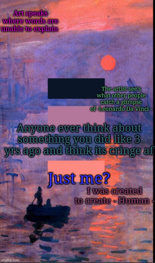 Art | Anyone ever think about something you did like 3 yrs ago and think its cringe af; Just me? | image tagged in art | made w/ Imgflip meme maker